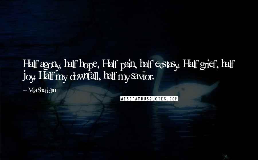 Mia Sheridan Quotes: Half agony, half hope. Half pain, half ecstasy. Half grief, half joy. Half my downfall, half my savior.