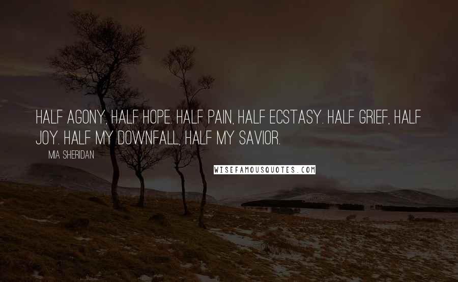 Mia Sheridan Quotes: Half agony, half hope. Half pain, half ecstasy. Half grief, half joy. Half my downfall, half my savior.