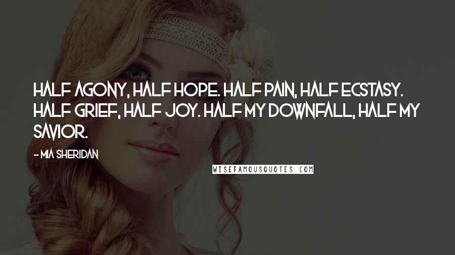 Mia Sheridan Quotes: Half agony, half hope. Half pain, half ecstasy. Half grief, half joy. Half my downfall, half my savior.