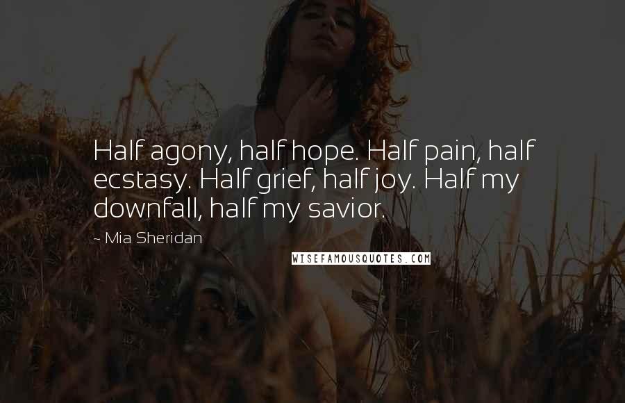 Mia Sheridan Quotes: Half agony, half hope. Half pain, half ecstasy. Half grief, half joy. Half my downfall, half my savior.