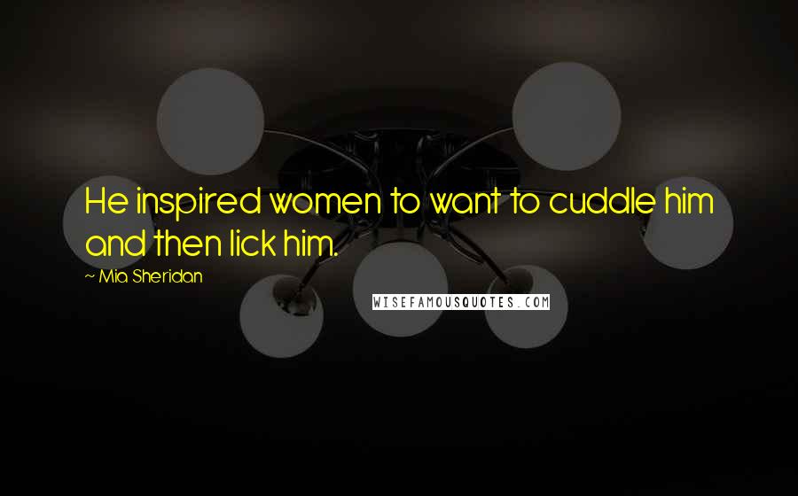 Mia Sheridan Quotes: He inspired women to want to cuddle him and then lick him.