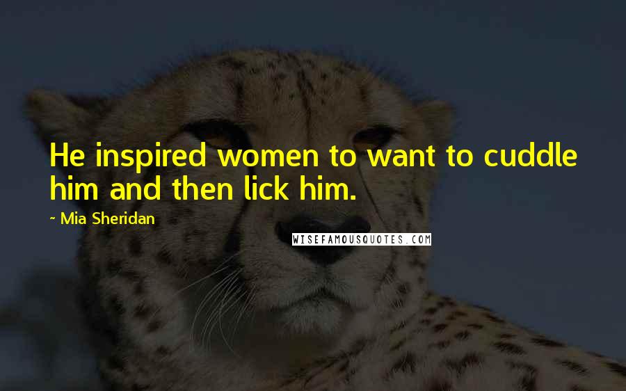 Mia Sheridan Quotes: He inspired women to want to cuddle him and then lick him.