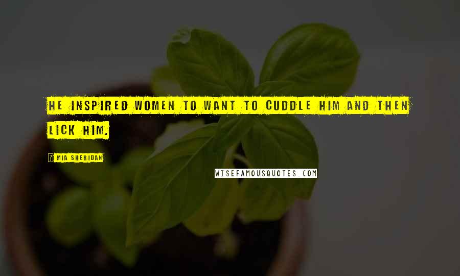 Mia Sheridan Quotes: He inspired women to want to cuddle him and then lick him.