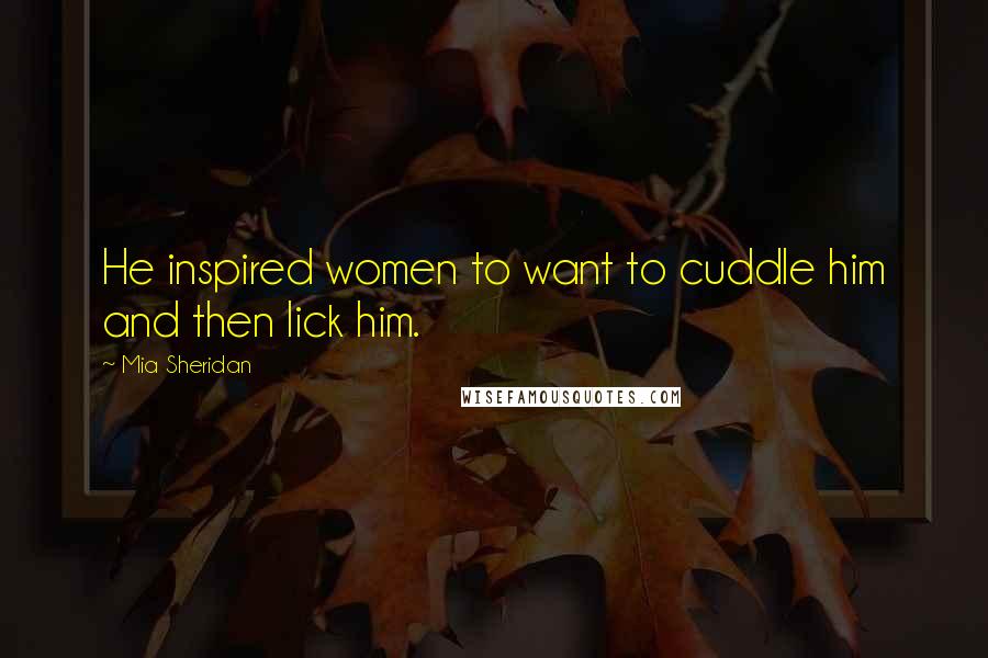 Mia Sheridan Quotes: He inspired women to want to cuddle him and then lick him.