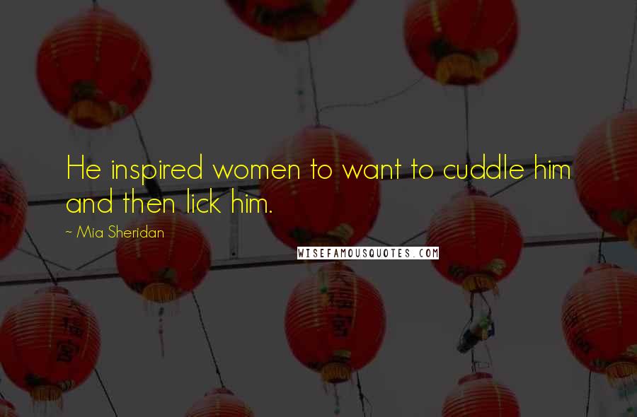 Mia Sheridan Quotes: He inspired women to want to cuddle him and then lick him.