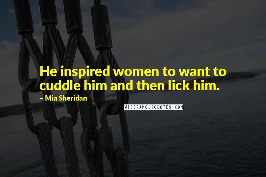 Mia Sheridan Quotes: He inspired women to want to cuddle him and then lick him.