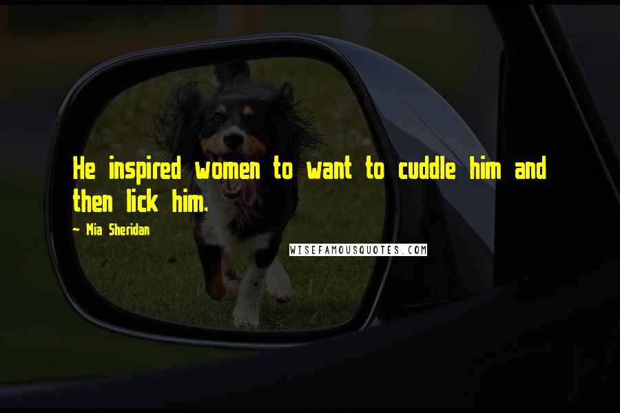 Mia Sheridan Quotes: He inspired women to want to cuddle him and then lick him.