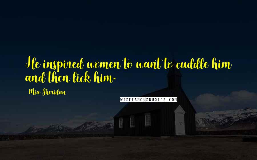 Mia Sheridan Quotes: He inspired women to want to cuddle him and then lick him.