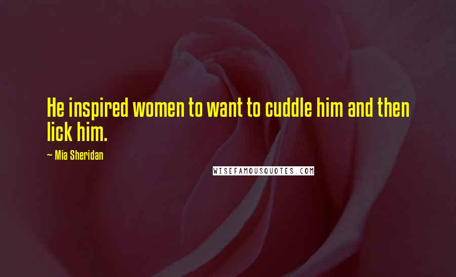 Mia Sheridan Quotes: He inspired women to want to cuddle him and then lick him.