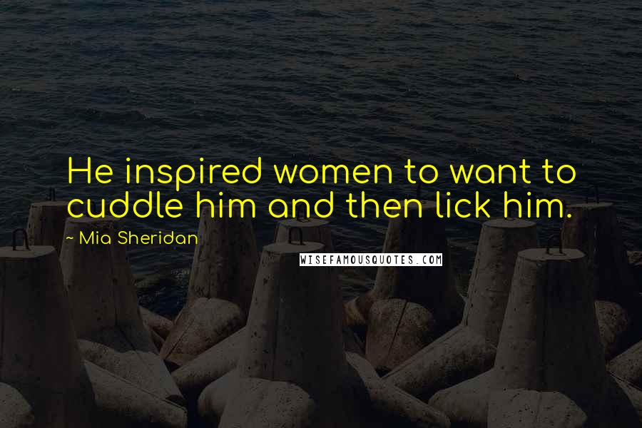Mia Sheridan Quotes: He inspired women to want to cuddle him and then lick him.