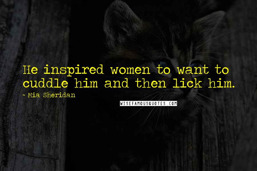 Mia Sheridan Quotes: He inspired women to want to cuddle him and then lick him.