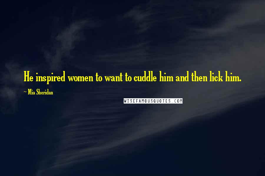 Mia Sheridan Quotes: He inspired women to want to cuddle him and then lick him.