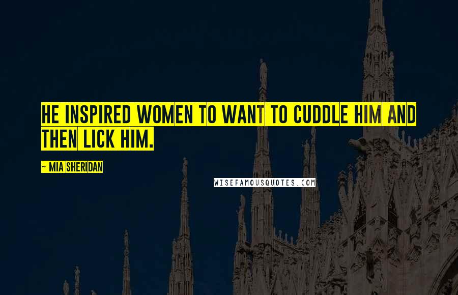 Mia Sheridan Quotes: He inspired women to want to cuddle him and then lick him.