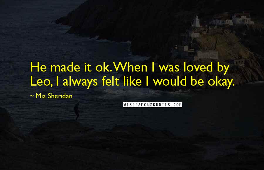 Mia Sheridan Quotes: He made it ok. When I was loved by Leo, I always felt like I would be okay.