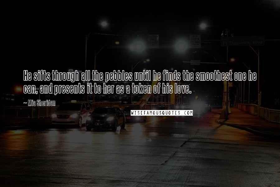 Mia Sheridan Quotes: He sifts through all the pebbles until he finds the smoothest one he can, and presents it to her as a token of his love.