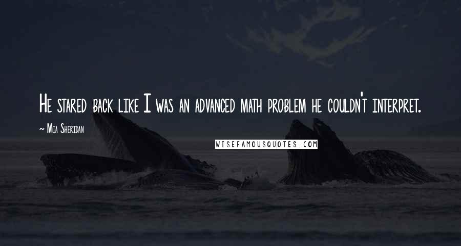 Mia Sheridan Quotes: He stared back like I was an advanced math problem he couldn't interpret.
