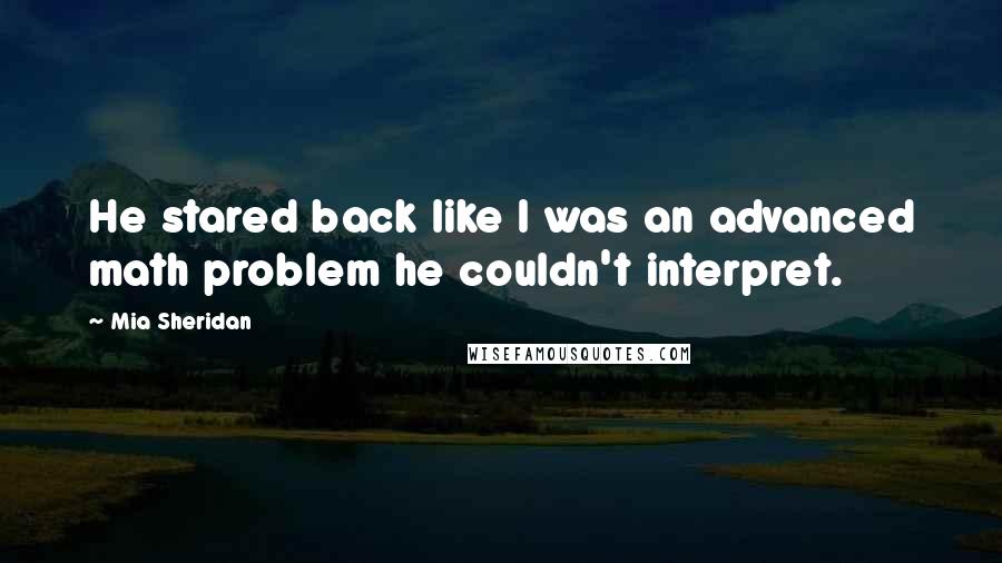 Mia Sheridan Quotes: He stared back like I was an advanced math problem he couldn't interpret.