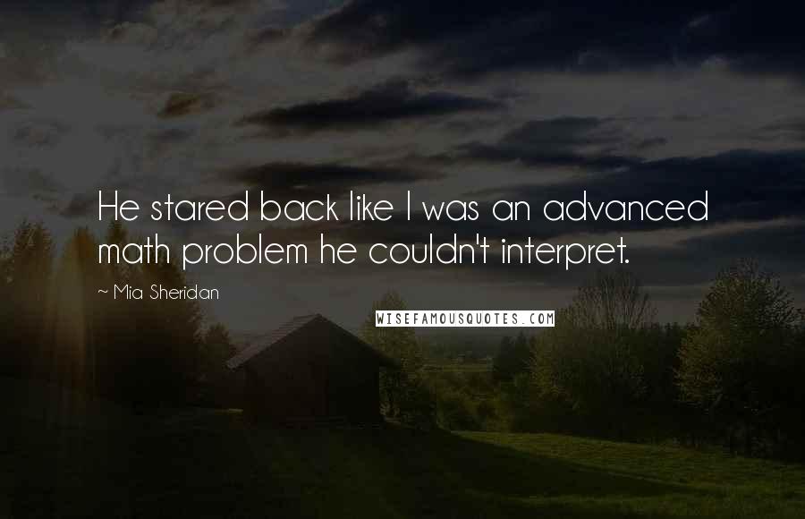 Mia Sheridan Quotes: He stared back like I was an advanced math problem he couldn't interpret.