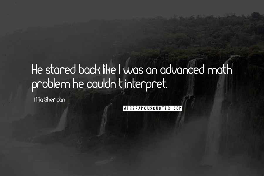 Mia Sheridan Quotes: He stared back like I was an advanced math problem he couldn't interpret.