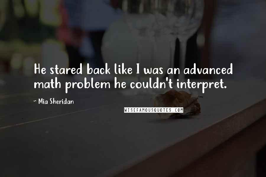 Mia Sheridan Quotes: He stared back like I was an advanced math problem he couldn't interpret.