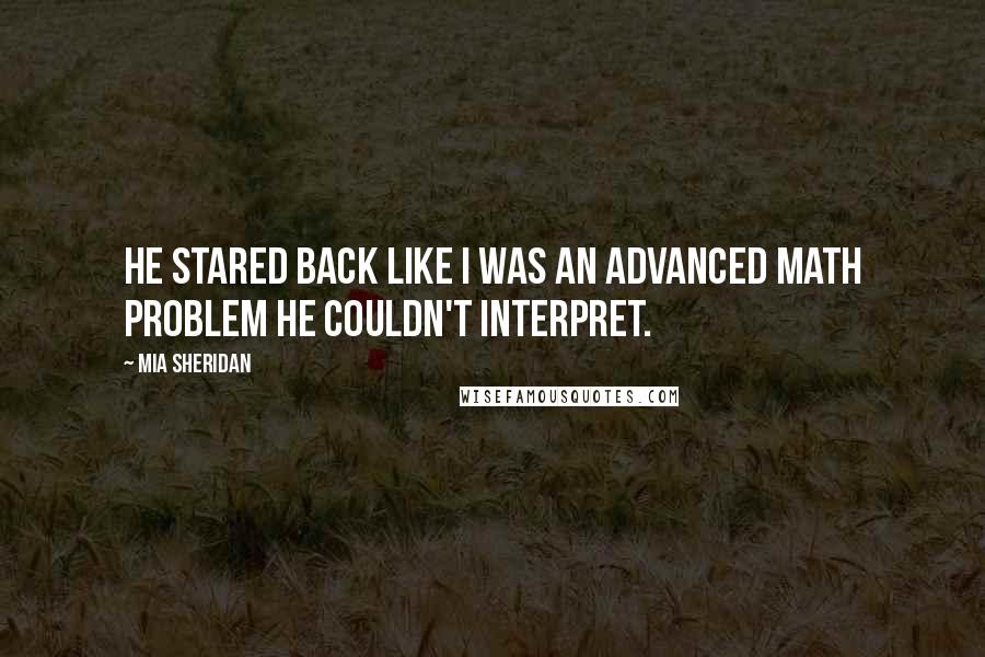 Mia Sheridan Quotes: He stared back like I was an advanced math problem he couldn't interpret.