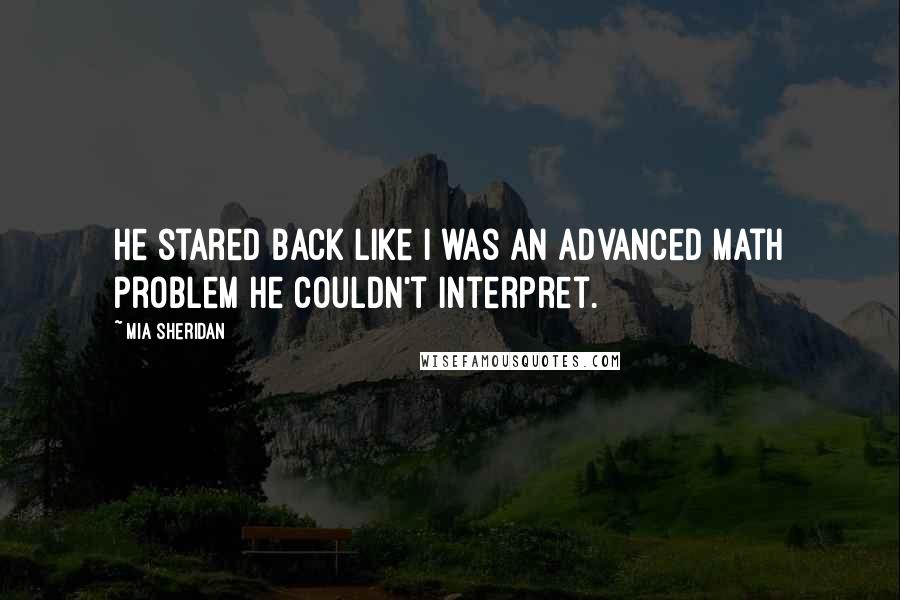 Mia Sheridan Quotes: He stared back like I was an advanced math problem he couldn't interpret.