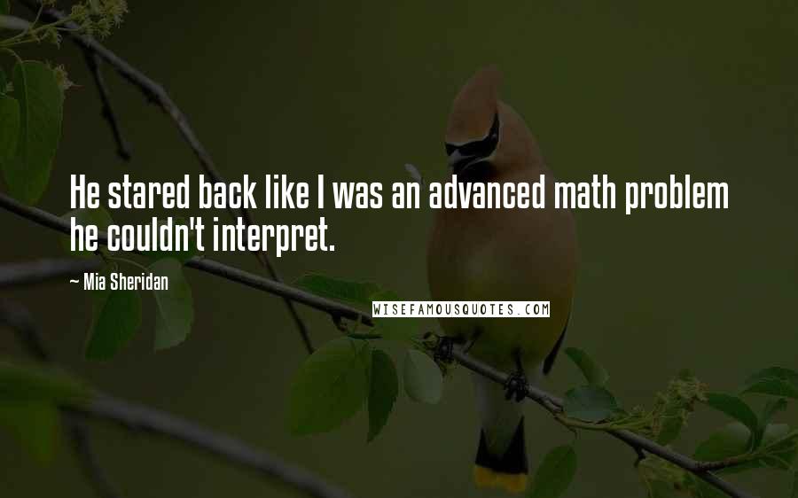 Mia Sheridan Quotes: He stared back like I was an advanced math problem he couldn't interpret.