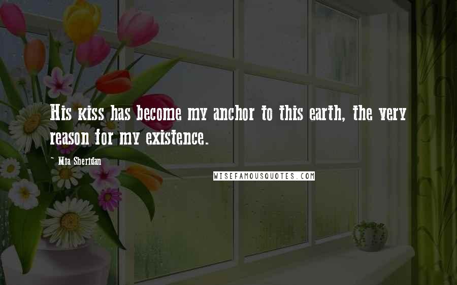 Mia Sheridan Quotes: His kiss has become my anchor to this earth, the very reason for my existence.