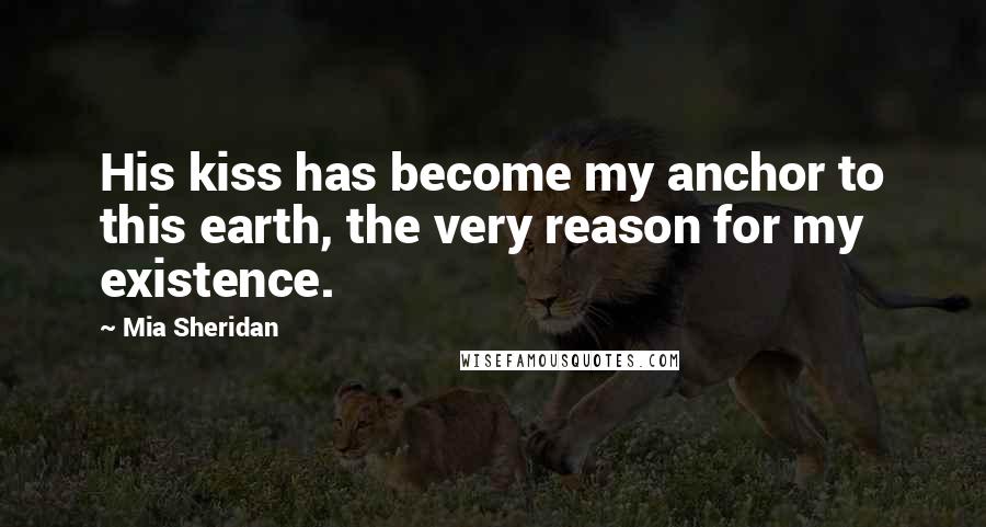 Mia Sheridan Quotes: His kiss has become my anchor to this earth, the very reason for my existence.