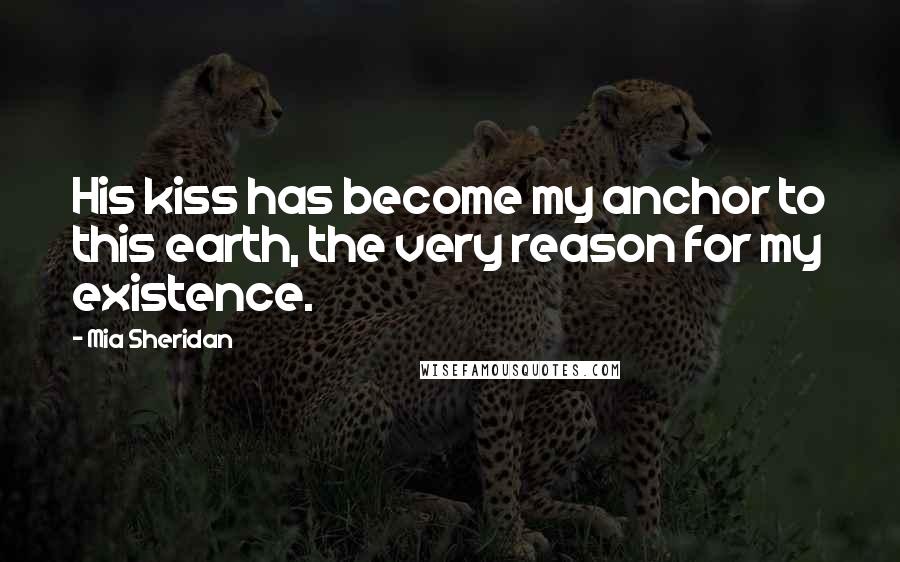 Mia Sheridan Quotes: His kiss has become my anchor to this earth, the very reason for my existence.