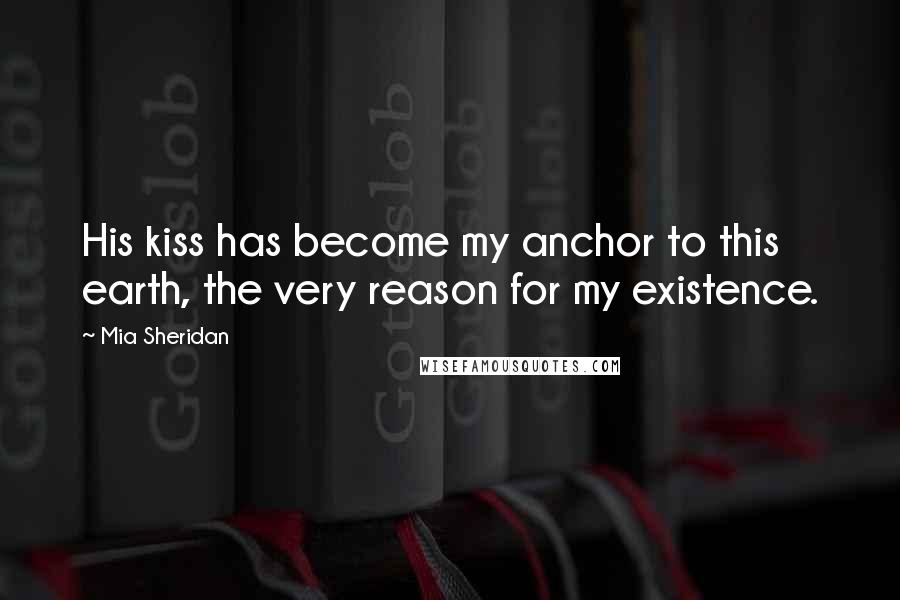 Mia Sheridan Quotes: His kiss has become my anchor to this earth, the very reason for my existence.