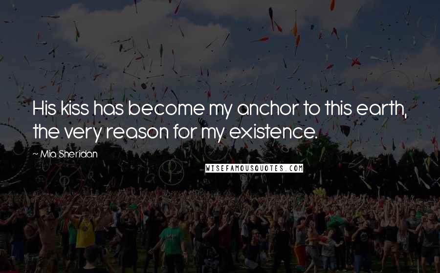Mia Sheridan Quotes: His kiss has become my anchor to this earth, the very reason for my existence.