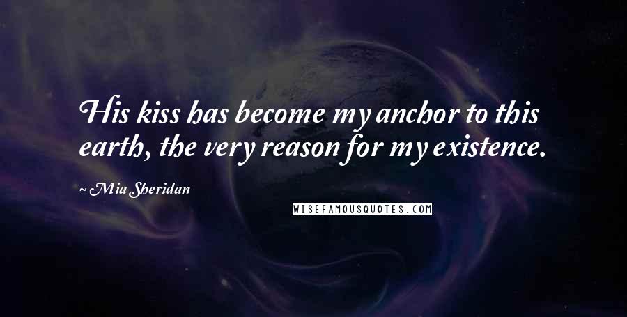 Mia Sheridan Quotes: His kiss has become my anchor to this earth, the very reason for my existence.