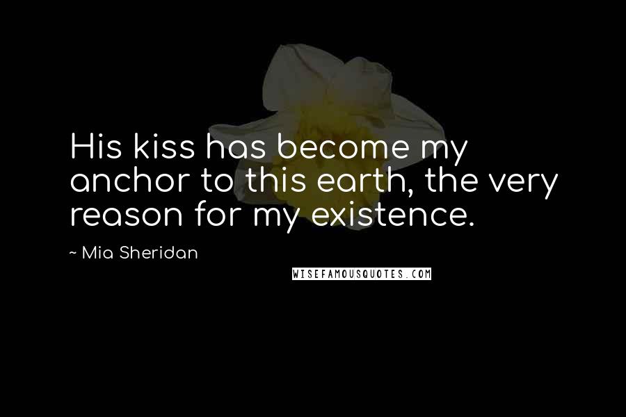 Mia Sheridan Quotes: His kiss has become my anchor to this earth, the very reason for my existence.