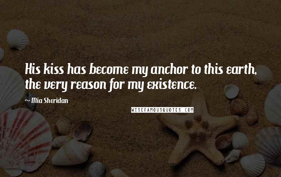 Mia Sheridan Quotes: His kiss has become my anchor to this earth, the very reason for my existence.