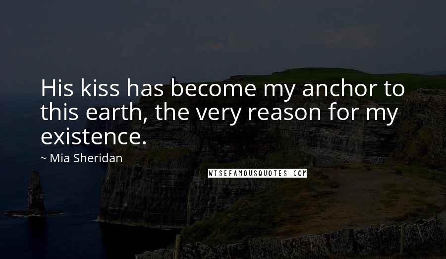 Mia Sheridan Quotes: His kiss has become my anchor to this earth, the very reason for my existence.