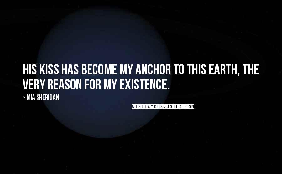 Mia Sheridan Quotes: His kiss has become my anchor to this earth, the very reason for my existence.