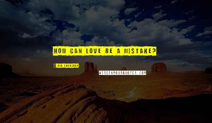 Mia Sheridan Quotes: How can love be a mistake?