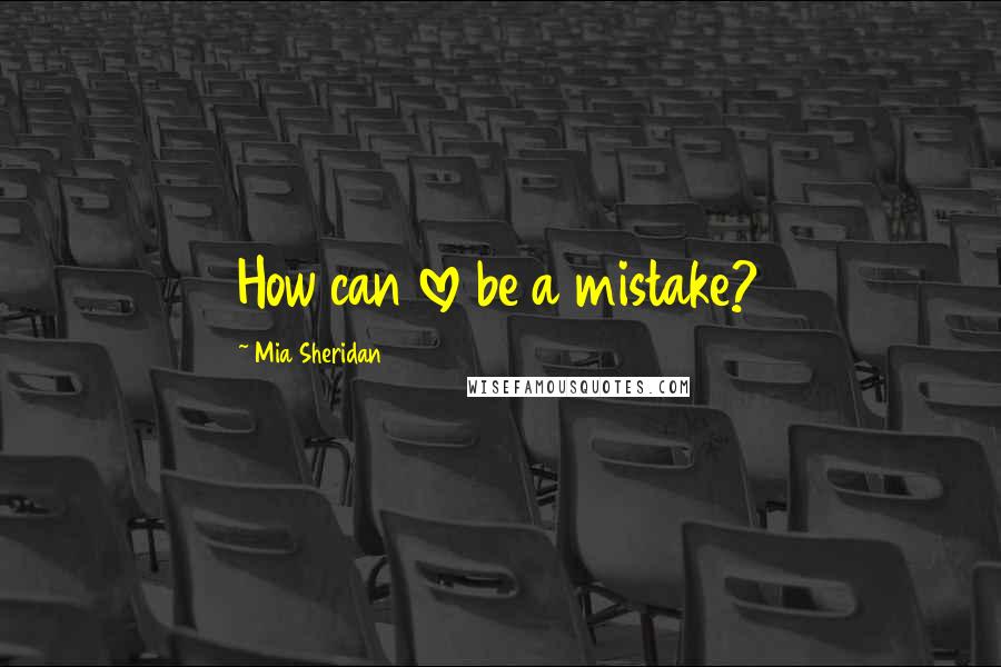 Mia Sheridan Quotes: How can love be a mistake?