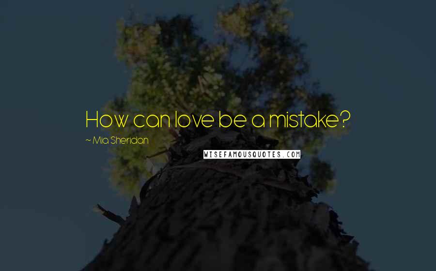 Mia Sheridan Quotes: How can love be a mistake?