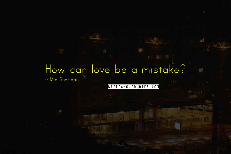 Mia Sheridan Quotes: How can love be a mistake?