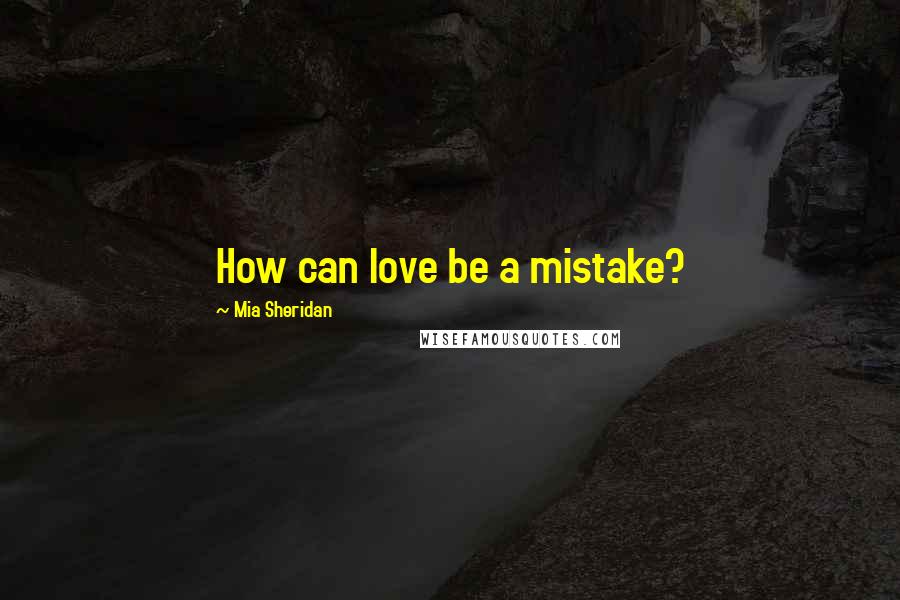 Mia Sheridan Quotes: How can love be a mistake?