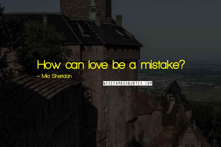 Mia Sheridan Quotes: How can love be a mistake?