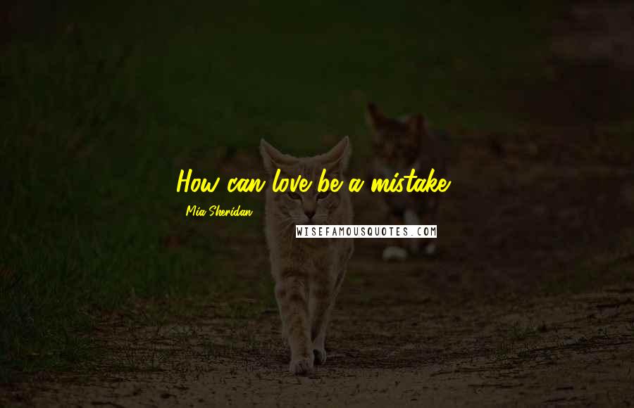 Mia Sheridan Quotes: How can love be a mistake?