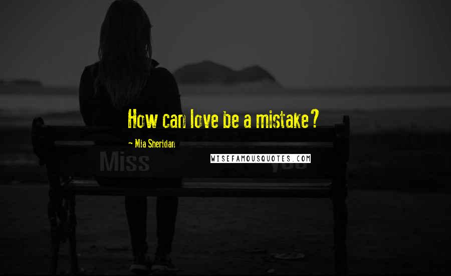 Mia Sheridan Quotes: How can love be a mistake?