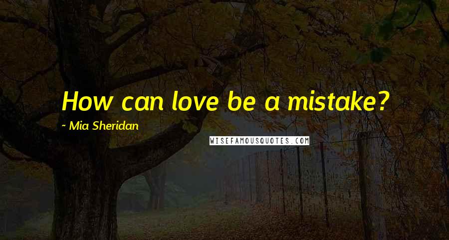 Mia Sheridan Quotes: How can love be a mistake?