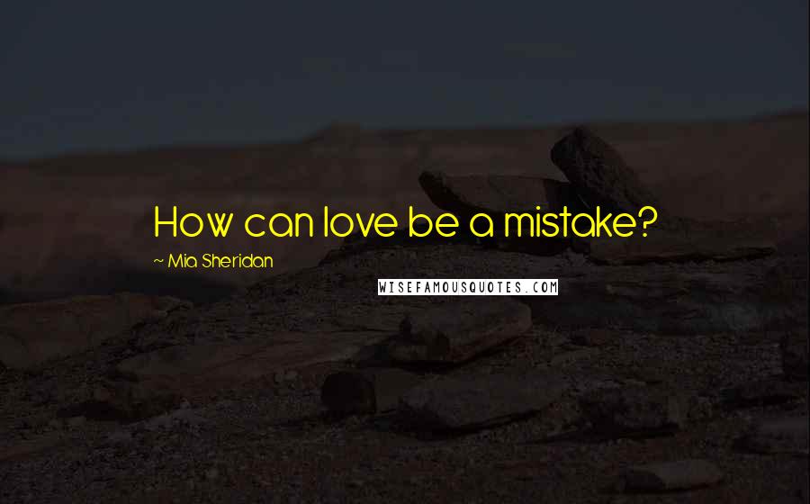 Mia Sheridan Quotes: How can love be a mistake?
