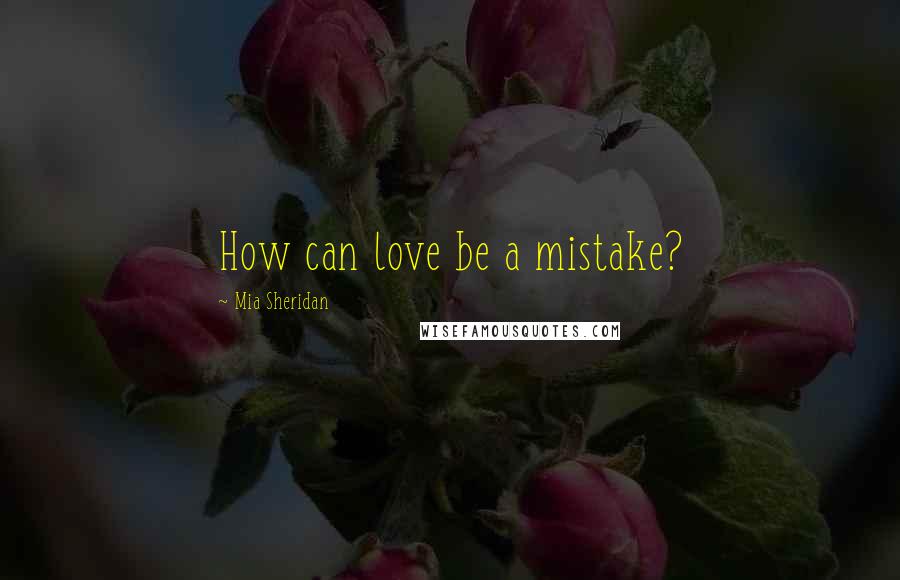 Mia Sheridan Quotes: How can love be a mistake?