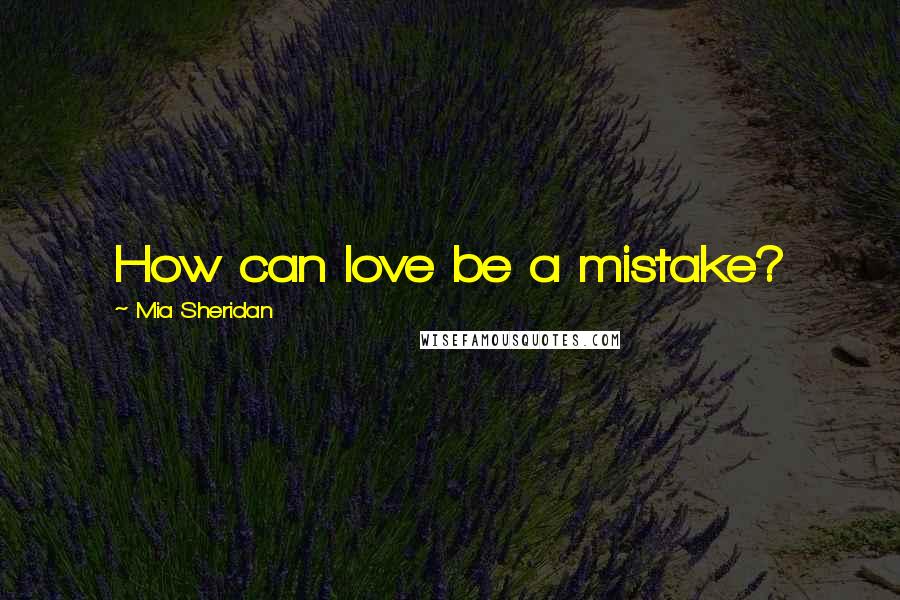 Mia Sheridan Quotes: How can love be a mistake?