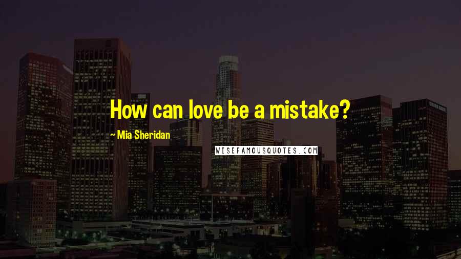 Mia Sheridan Quotes: How can love be a mistake?
